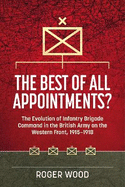 The Best of All Appointments?: The Evolution of Infantry Brigade Command in the British Army on the Western Front, 1915-1918