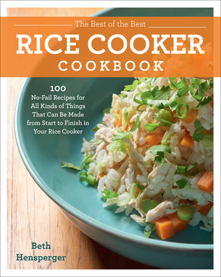 The Best of the Best Rice Cooker Cookbook: 100 No-Fail Recipes for All Kinds of Things That Can Be Made from Start to Finish in Your Rice Cooker - Hensperger, Beth