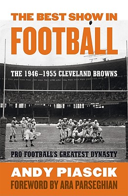 The Best Show in Football: The 1946-1955 Cleveland Browns--Pro Football's Greatest Dynasty - Piascik, Andy, and Parseghian, Ara (Foreword by)