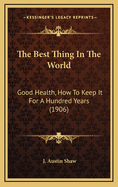 The Best Thing in the World: Good Health, How to Keep It for a Hundred Years (1906)