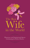 The Best Wife in the World: Humorous and Inspirational Quotes Celebrating the Perfect Partner