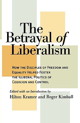 The Betrayal of Liberalism: How the Disciples of Freedom and Equality Helped Foster the Illiberal Politics of Coercion and Control - Kramer, Hilton, Mr. (Editor), and Kimball, Roger (Editor)