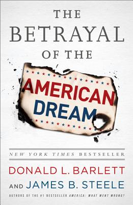 The Betrayal of the American Dream: What Went Wrong - Barlett, Donald L., and Steele, James B.