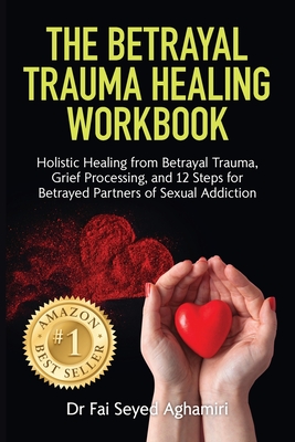 The Betrayal Trauma Healing Workbook: Holistic Healing from Betrayal Trauma, Grief Processing, and 12 Steps for Betrayed Partners of Sexual Addiction - Seyed Aghamiri, Fai, Dr.
