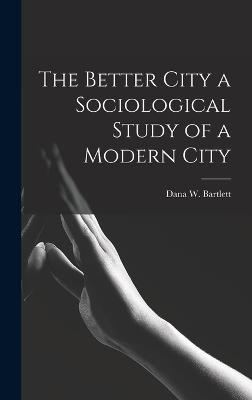 The Better City a Sociological Study of a Modern City - Bartlett, Dana Webster