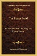 The Better Land: Or the Believer's Journey and Future Home