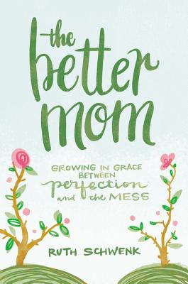The Better Mom: Growing in Grace Between Perfection and the Mess - Schwenk, Ruth