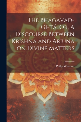 The Bhagavad-G-t, Or, A Discourse Between Krishna and Arjuna on Divine Matters - Wharton, Philip