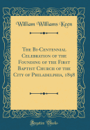 The Bi-Centennial Celebration of the Founding of the First Baptist Church of the City of Philadelphia, 1898 (Classic Reprint)