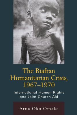 The Biafran Humanitarian Crisis, 1967-1970: International Human Rights and Joint Church Aid - Omaka, Arua Oko