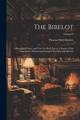The Bibelot: A Reprint of Poetry and Prose for Book Lovers, Chosen in Part From Scarce Editions and Sources Not Generally Known; Volume 3 - Mosher, Thomas Bird
