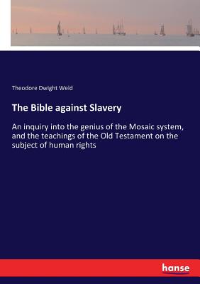 The Bible against Slavery: An inquiry into the genius of the Mosaic system, and the teachings of the Old Testament on the subject of human rights - Weld, Theodore Dwight