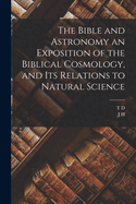 The Bible and Astronomy an Exposition of the Biblical Cosmology, and its Relations to Natural Science