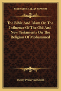 The Bible And Islam Or, The Influence Of The Old And New Testaments On The Religion Of Mohammed