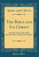The Bible and Its Christ: Being Noonday Talks with Business Men on Faith and Unbelief (Classic Reprint)