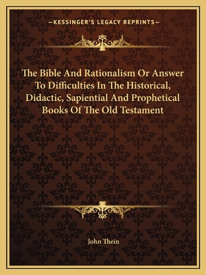 The Bible And Rationalism Or Answer To Difficulties In The Historical, Didactic, Sapiential And Prophetical Books Of The Old Testament - Thein, John