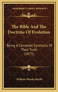 The Bible and the Doctrine of Evolution: Being a Complete Synthesis of Their Truth, and Giving a Sure Scientific Basis for the Doctrines of Scripture