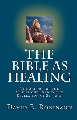 The Bible As Healing: The Science of the Christ outlined in the Revelation of St. John - Robinson, David E