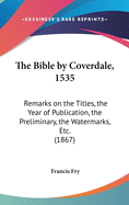 The Bible by Coverdale, 1535: Remarks on the Titles, the Year of Publication, the Preliminary, the Watermarks, Etc. (1867)