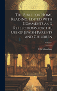 The Bible for Home Reading. Edited with Comments and Reflections for the Use of Jewish Parents and Children Volume 1