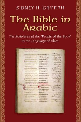 The Bible in Arabic: The Scriptures of the People of the Book in the Language of Islam - Griffith, Sidney H
