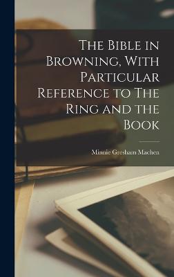 The Bible in Browning, With Particular Reference to The Ring and the Book - Machen, Minnie Gresham