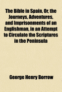 The Bible in Spain, Or, the Journeys, Adventures, and Imprisonments of an Englishman in an Attempt to Circulate the Scriptures in the Peninsula