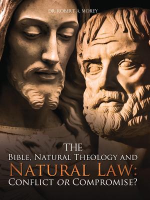 The Bible, Natural Theology and Natural Law: Conflict or Compromise? - Morey, Robert a