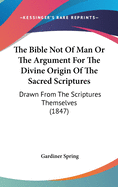 The Bible Not Of Man Or The Argument For The Divine Origin Of The Sacred Scriptures: Drawn From The Scriptures Themselves (1847)