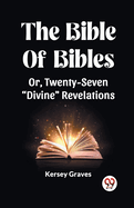 The Bible Of Bibles Or, Twenty-Seven "Divine" Revelations