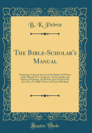 The Bible-Scholar's Manual: Embracing a General Account of the Books and Writers of the Old and New Testaments, the Geography and History of Palestine, the History and Customs of the Jews, Etc;, for Bible Classes and General Reading (Classic Reprint)