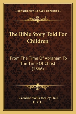 The Bible Story Told for Children: From the Time of Abraham to the Time of Christ (1866) - Dall, Caroline Wells Healey, and E Y L (Editor)