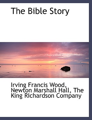 The Bible Story - Wood, Irving Francis, and Hall, Newton Marshall, and The King Richardson Company, King Richardson Company (Creator)