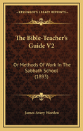 The Bible-Teacher's Guide V2: Or Methods of Work in the Sabbath School (1893)