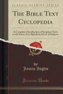 The Bible Text Cyclopedia: A Complete Classification of Scripture Texts in the Form of an Alphabetical List of Subjects (Classic Reprint)