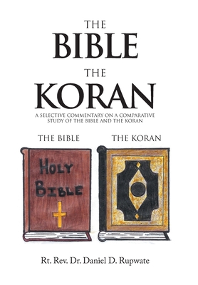 The Bible the Koran: A Selective Commentary on a Comparative Study of the Bible and the Koran - Rupwate, Rt Daniel D