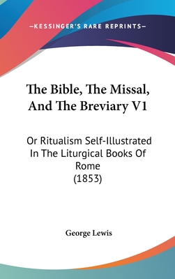 The Bible, the Missal, and the Breviary V1: Or Ritualism Self-Illustrated in the Liturgical Books of Rome (1853) - Lewis, George, M.D.