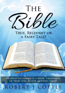 The Bible True, Relevant or a Fairy Tale?: Of what relevance is a book, thousands of years old, in our modern times?