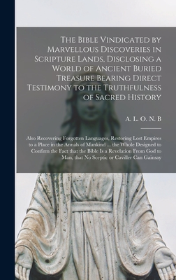 The Bible Vindicated by Marvellous Discoveries in Scripture Lands, Disclosing a World of Ancient Buried Treasure Bearing Direct Testimony to the Truthfulness of Sacred History [microform]: Also Recovering Forgotten Languages, Restoring Lost Empires To... - A L O N B (Creator)