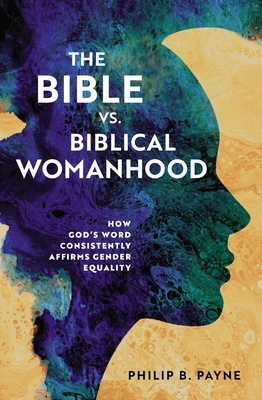 The Bible vs. Biblical Womanhood: How God's Word Consistently Affirms Gender Equality - Payne, Philip Barton
