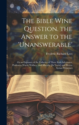 The Bible Wine Question. the Answer to the 'unanswerable': Or an Exposure of the Fallacies of Three Irish Advocates, Professors Watts, Wallace, and Murphy [In Yayin] and Eleven Syrian Witnesses - Lees, Frederic Richard