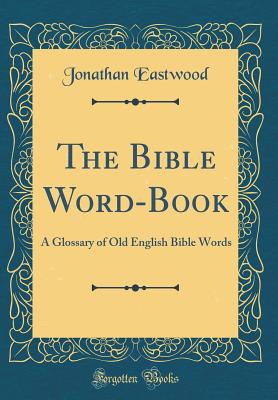 The Bible Word-Book: A Glossary of Old English Bible Words (Classic Reprint) - Eastwood, Jonathan