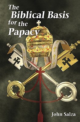 The Biblical Basis for the Papacy - Salza, John