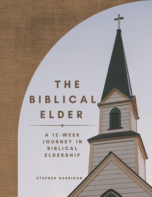 The Biblical Elder: A Twelve-Week Journey in Biblical Eldership - Harrison, Stephen