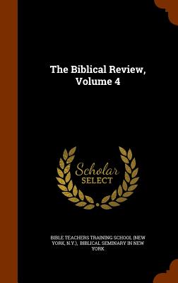 The Biblical Review, Volume 4 - Bible Teachers Training School (New York (Creator), and N y ), and Biblical Seminary in New York (Creator)