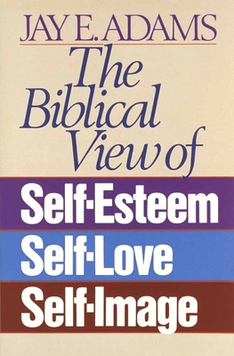 The Biblical View of Self-Esteem, Self-Love, and Self-Image - Adams, Jay E