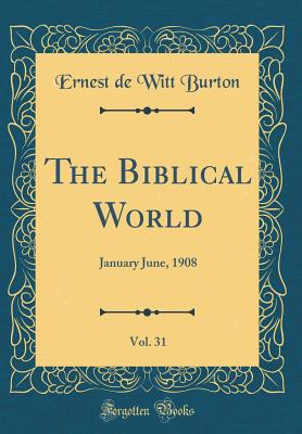 The Biblical World, Vol. 31: January June, 1908 (Classic Reprint) - Burton, Ernest de Witt