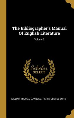 The Bibliographer's Manual Of English Literature; Volume 5 - Lowndes, William Thomas, and Henry George Bohn (Creator)