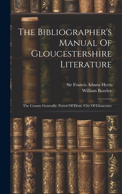 The Bibliographer's Manual Of Gloucestershire Literature: The County Generally. Forest Of Dean. City Of Gloucester - Sir Francis Adams Hyett (Creator), and Bazeley, William