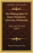 The Bibliography of James Maidment, Advocate, Edinburgh: From 1817 to 1878 (1883)